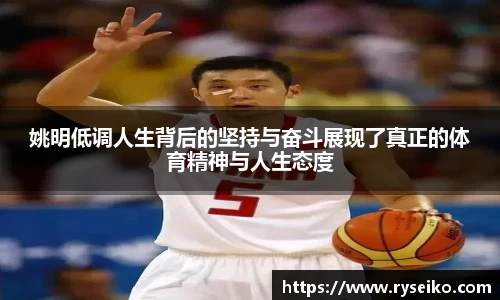 姚明低调人生背后的坚持与奋斗展现了真正的体育精神与人生态度