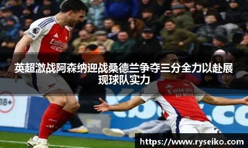 英超激战阿森纳迎战桑德兰争夺三分全力以赴展现球队实力