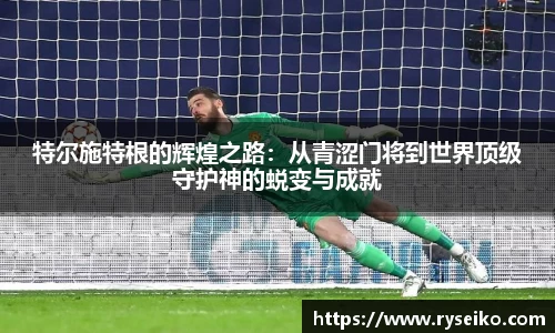 特尔施特根的辉煌之路：从青涩门将到世界顶级守护神的蜕变与成就