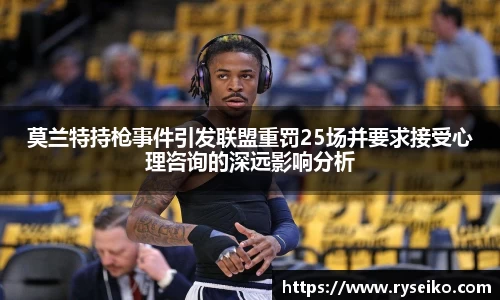 莫兰特持枪事件引发联盟重罚25场并要求接受心理咨询的深远影响分析